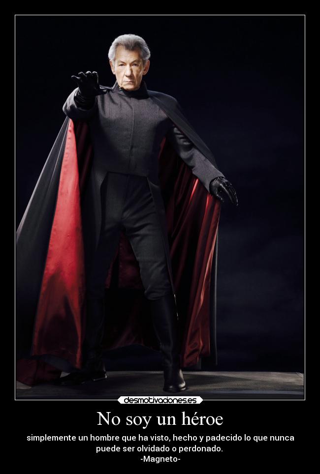 No soy un héroe - simplemente un hombre que ha visto, hecho y padecido lo que nunca
puede ser olvidado o perdonado.
-Magneto-