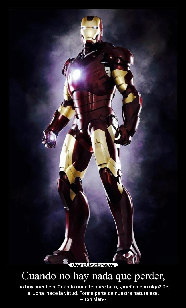 Cuando no hay nada que perder, - no hay sacrificio. Cuando nada te hace falta, ¿sueñas con algo? De
la lucha nace la virtud. Forma parte de nuestra naturaleza.
--Iron Man--