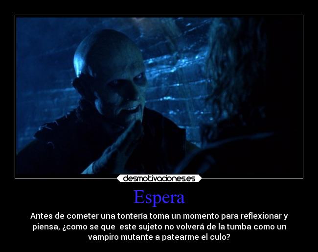 Espera - Antes de cometer una tontería toma un momento para reflexionar y
piensa, ¿como se que este sujeto no volverá de la tumba como un
vampiro mutante a patearme el culo?