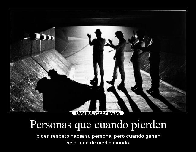 Personas que cuando pierden - piden respeto hacia su persona, pero cuando ganan
se burlan de medio mundo.