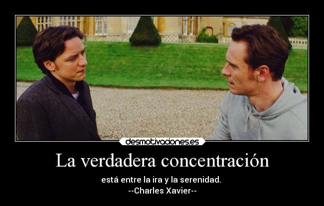 La verdadera concentración - está entre la ira y la serenidad.
--Charles Xavier--