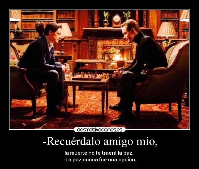 -Recuérdalo amigo mío, - la muerte no te traerá la paz.
-La paz nunca fue una opción.