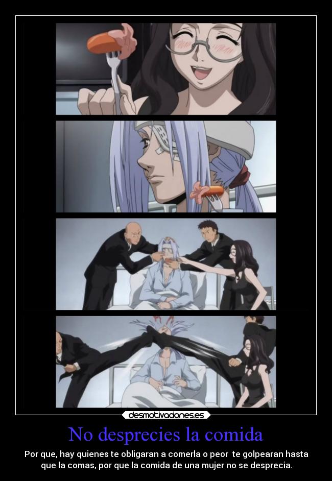 No desprecies la comida - Por que, hay quienes te obligaran a comerla o peor te golpearan hasta
que la comas, por que la comida de una mujer no se desprecia.