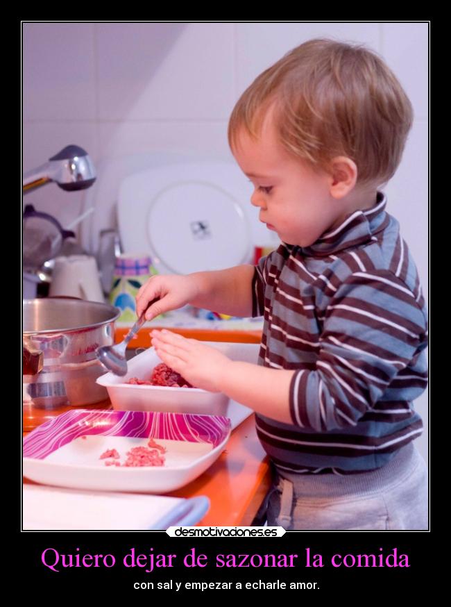 Quiero dejar de sazonar la comida - con sal y empezar a echarle amor.