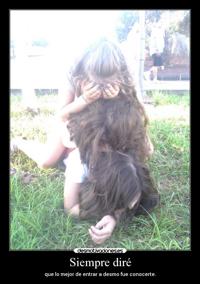 Siempre diré - que lo mejor de entrar a desmo fue conocerte.