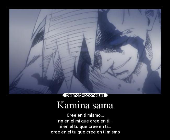 Kamina sama - Cree en ti mismo...
no en el mi que cree en ti...
ni en el tu que cree en ti...
cree en el tu que cree en ti mismo