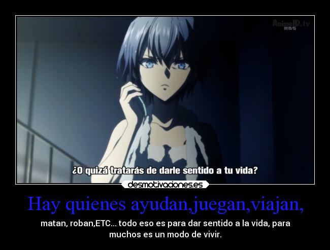 Hay quienes ayudan,juegan,viajan, - matan, roban,ETC... todo eso es para dar sentido a la vida, para
muchos es un modo de vivir.