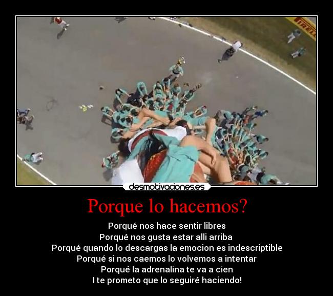 Porque lo hacemos? - Porqué nos hace sentir libres
Porqué nos gusta estar alli arriba 
Porqué quando lo descargas la emocion es indescriptible
Porqué si nos caemos lo volvemos a intentar
Porqué la adrenalina te va a cien
I te prometo que lo seguiré haciendo!