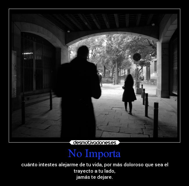 No Importa - cuánto intestes alejarme de tu vida, por más doloroso que sea el
trayecto a tu lado,
jamás te dejare.