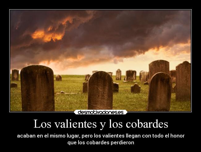 Los valientes y los cobardes - acaban en el mismo lugar, pero los valientes llegan con todo el honor
que los cobardes perdieron