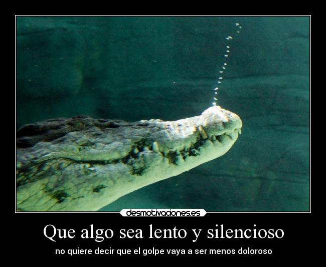 Que algo sea lento y silencioso - no quiere decir que el golpe vaya a ser menos doloroso