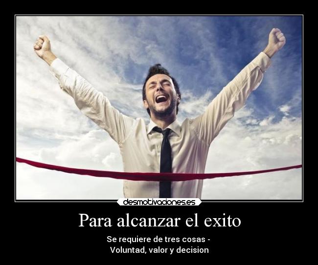 Para alcanzar el exito - Se requiere de tres cosas - 
Voluntad, valor y decision