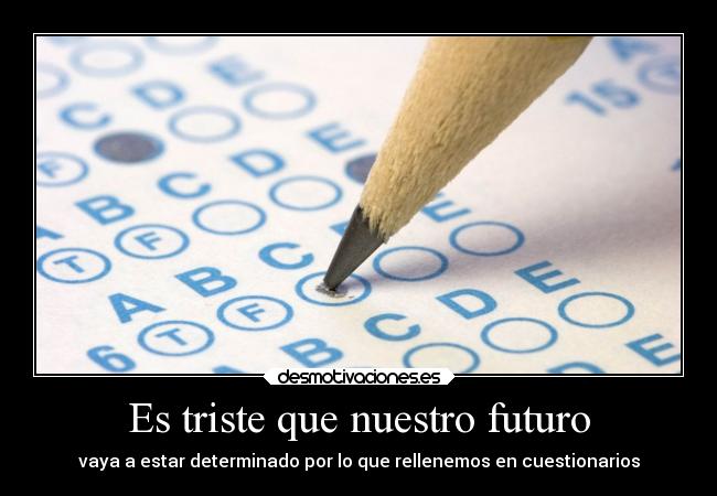 Es triste que nuestro futuro - vaya a estar determinado por lo que rellenemos en cuestionarios
