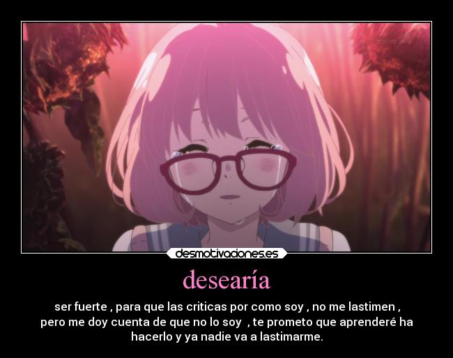 desearía - ser fuerte , para que las criticas por como soy , no me lastimen ,
pero me doy cuenta de que no lo soy  , te prometo que aprenderé ha
hacerlo y ya nadie va a lastimarme.