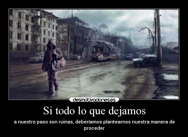 Si todo lo que dejamos - a nuestro paso son ruinas, deberíamos plantearnos nuestra manera de
proceder