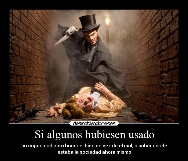 Si algunos hubiesen usado - su capacidad para hacer el bien en vez de el mal, a saber dónde
estaba la sociedad ahora mismo