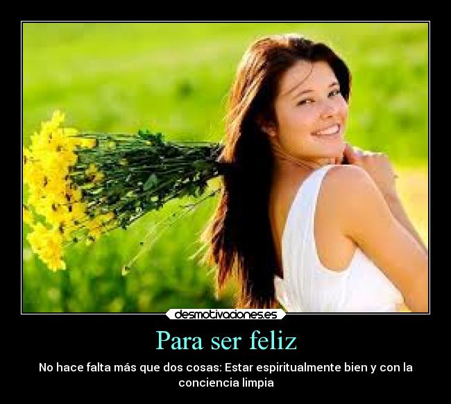 Para ser feliz - No hace falta más que dos cosas: Estar espiritualmente bien y con la
conciencia limpia