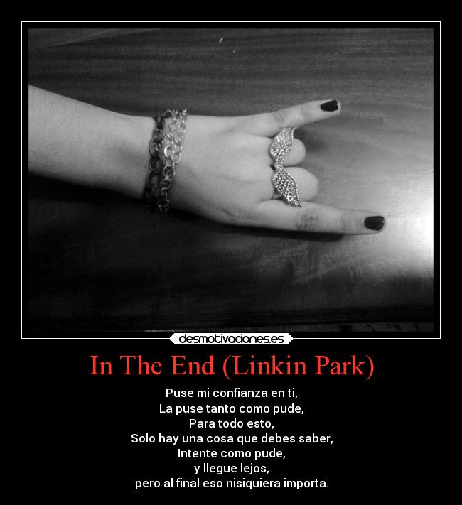 In The End (Linkin Park) - Puse mi confianza en ti,
La puse tanto como pude,
Para todo esto,
Solo hay una cosa que debes saber,
Intente como pude,
y llegue lejos,
pero al final eso nisiquiera importa.