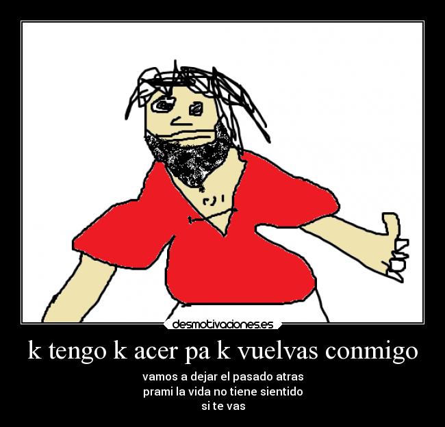 k tengo k acer pa k vuelvas conmigo - vamos a dejar el pasado atras
prami la vida no tiene sientido
si te vas