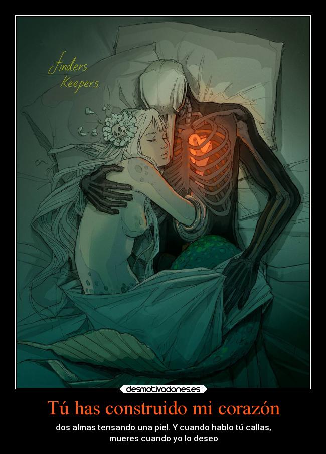 Tú has construido mi corazón - dos almas tensando una piel. Y cuando hablo tú callas,
mueres cuando yo lo deseo