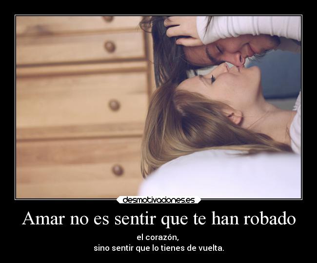 Amar no es sentir que te han robado - el corazón, 
sino sentir que lo tienes de vuelta.