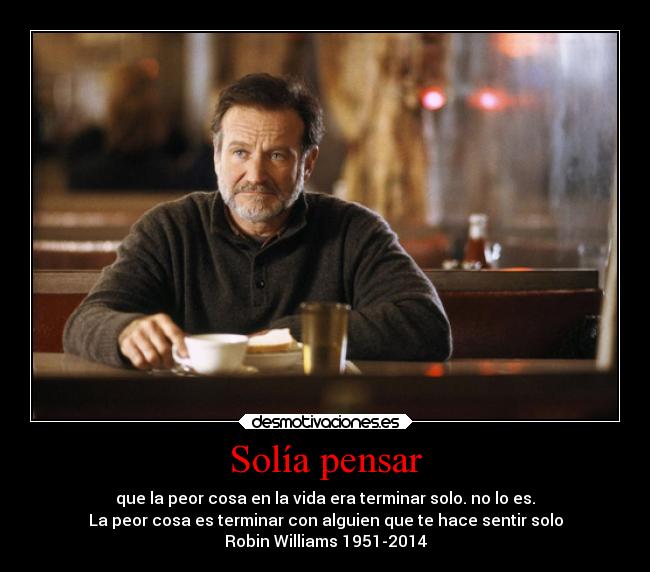 Solía pensar - que la peor cosa en la vida era terminar solo. no lo es.
La peor cosa es terminar con alguien que te hace sentir solo
Robin Williams 1951-2014