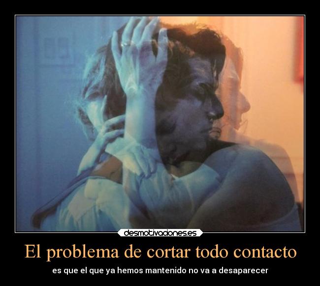 El problema de cortar todo contacto -