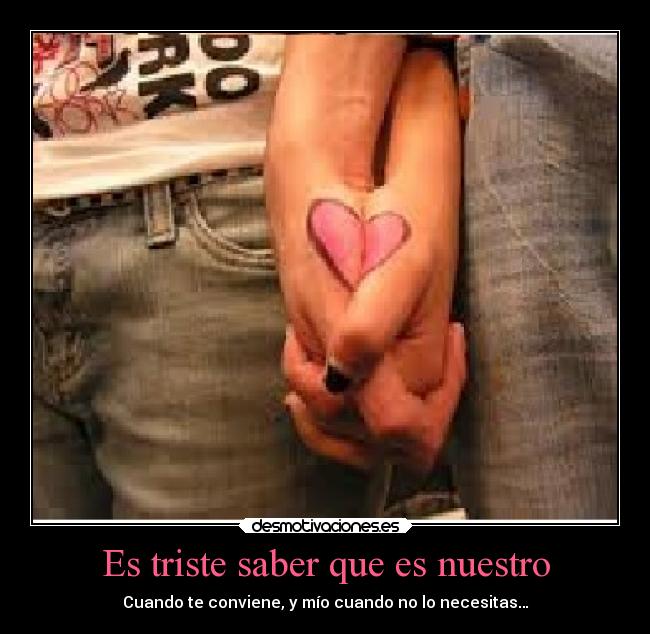 Es triste saber que es nuestro - Cuando te conviene, y mío cuando no lo necesitas…