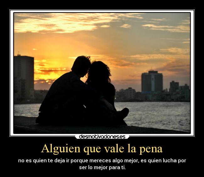 Alguien que vale la pena - no es quien te deja ir porque mereces algo mejor, es quien lucha por
ser lo mejor para ti.