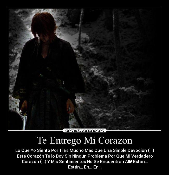 Te Entrego Mi Corazon - Lo Que Yo Siento Por Ti Es Mucho Más Que Una Simple Devoción (...)
Este Corazón Te lo Doy Sin Ningún Problema Por Que Mi Verdadero
Corazón (...) Y Mis Sentimientos No Se Encuentran Allí! Están...
Están... En... En...