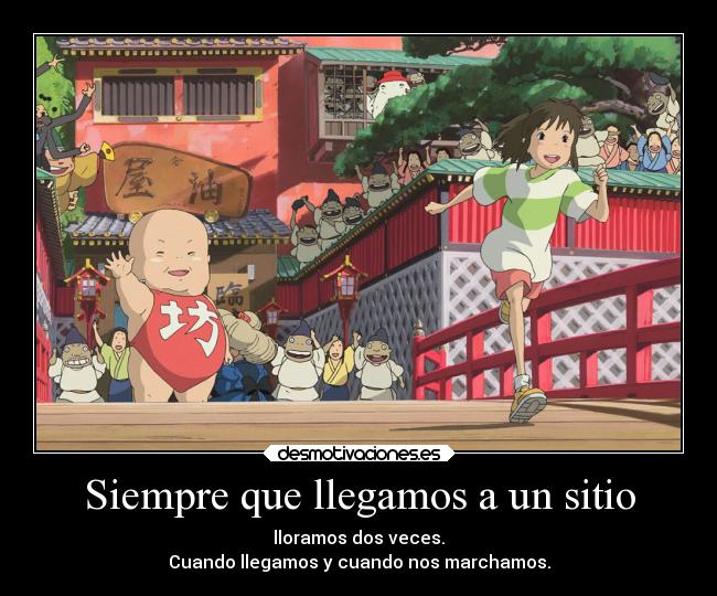 Siempre que llegamos a un sitio - lloramos dos veces.
Cuando llegamos y cuando nos marchamos.