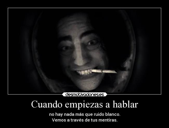 Cuando empiezas a hablar - no hay nada más que ruido blanco.
Vemos a través de tus mentiras.