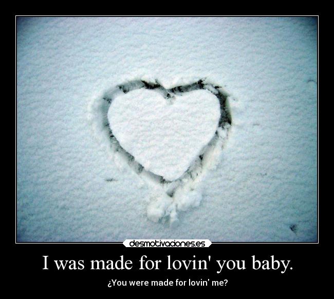 I was made for lovin you baby. - ¿You were made for lovin me?