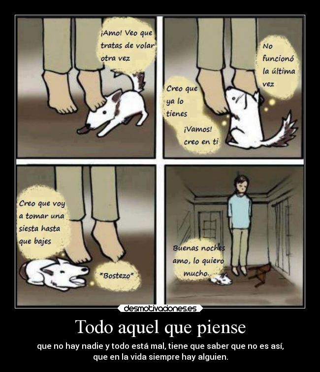 Todo aquel que piense - que no hay nadie y todo está mal, tiene que saber que no es así,
que en la vida siempre hay alguien.