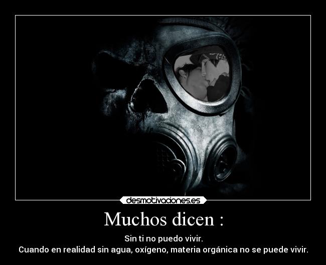 Muchos dicen : - Sin ti no puedo vivir.
Cuando en realidad sin agua, oxígeno, materia orgánica no se puede vivir.