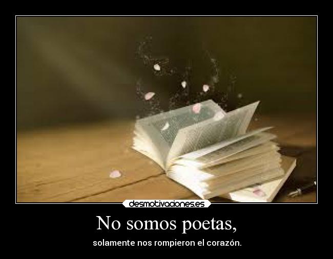 No somos poetas, - solamente nos rompieron el corazón.