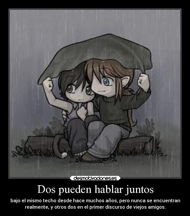 Dos pueden hablar juntos - bajo el mismo techo desde hace muchos años, pero nunca se encuentran
realmente, y otros dos en el primer discurso de viejos amigos.