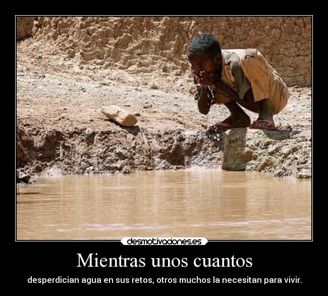 Mientras unos cuantos - desperdician agua en sus retos, otros muchos la necesitan para vivir.