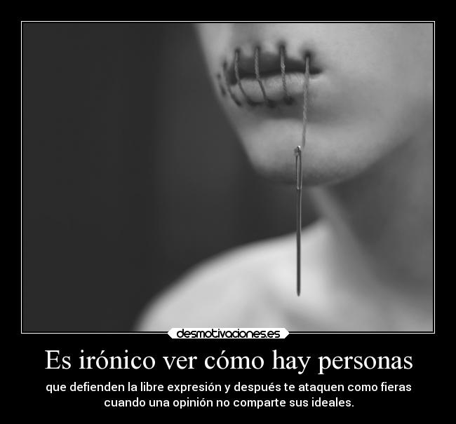 Es irónico ver cómo hay personas - que defienden la libre expresión y después te ataquen como fieras
cuando una opinión no comparte sus ideales.