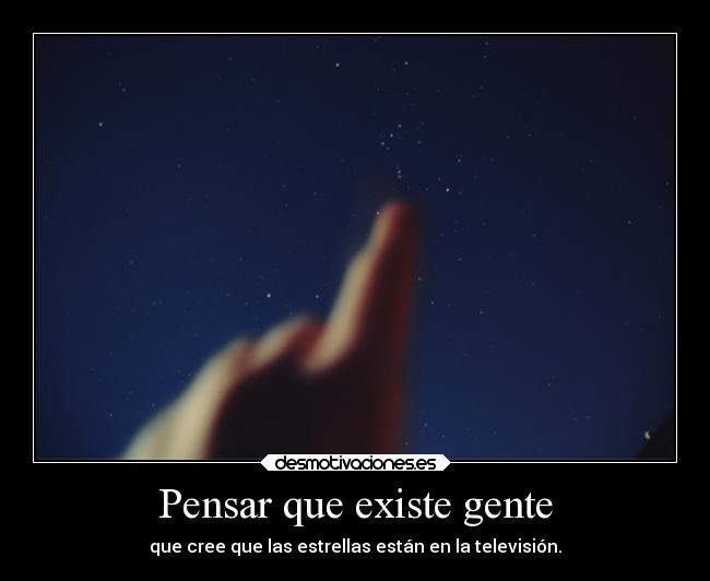 Pensar que existe gente - que cree que las estrellas están en la televisión.