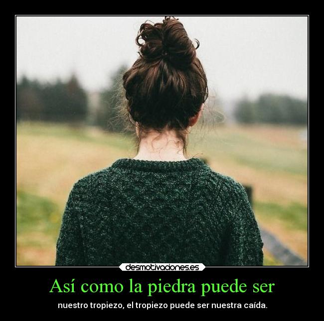 Así como la piedra puede ser - nuestro tropiezo, el tropiezo puede ser nuestra caída.