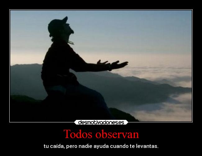 Todos observan - tu caída, pero nadie ayuda cuando te levantas.