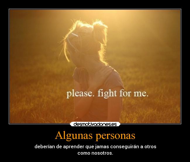 Algunas personas - deberían de aprender que jamas conseguirán a otros
como nosotros.