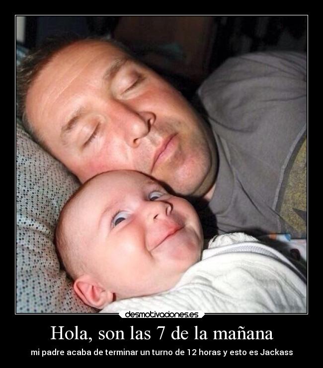 Hola, son las 7 de la mañana - mi padre acaba de terminar un turno de 12 horas y esto es Jackass