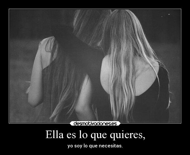 Ella es lo que quieres, - yo soy lo que necesitas.