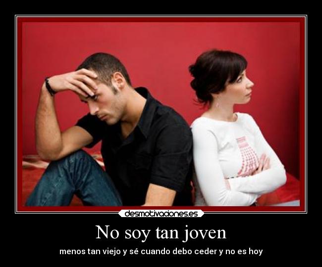 No soy tan joven - menos tan viejo y sé cuando debo ceder y no es hoy