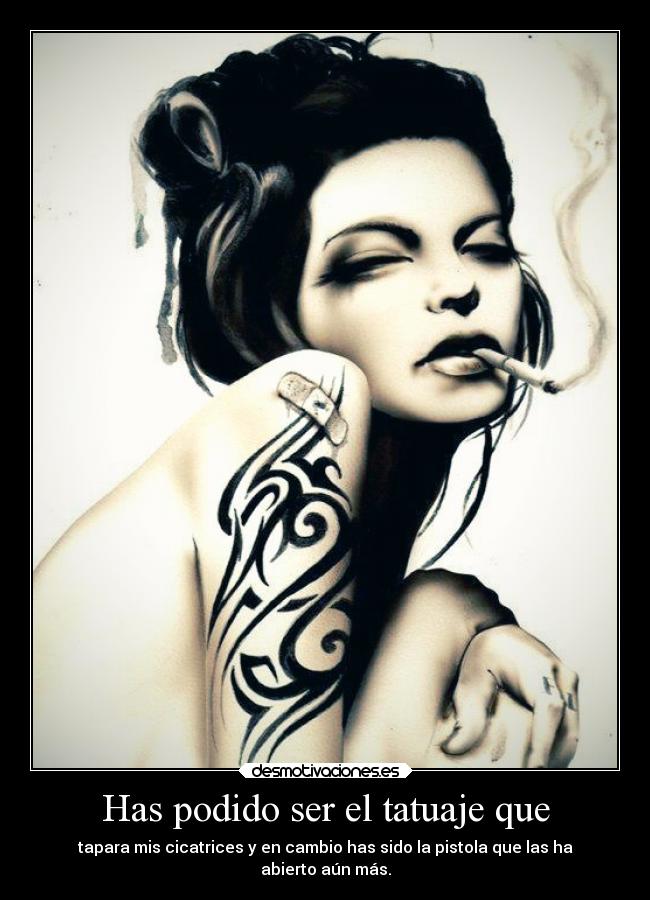 Has podido ser el tatuaje que - tapara mis cicatrices y en cambio has sido la pistola que las ha
abierto aún más.