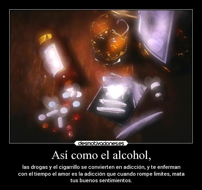 Así como el alcohol, - las drogas y el cigarrillo se convierten en adicción, y te enferman
con el tiempo el amor es la adicción que cuando rompe limites, mata
tus buenos sentimientos.