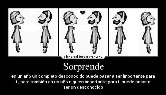 Sorprende - en un año un completo desconocido puede pasar a ser importante para
ti, pero también en un año alguien importante para ti puede pasar a
ser un desconocido