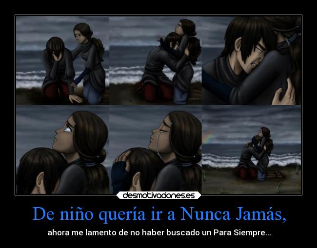 De niño quería ir a Nunca Jamás, - ahora me lamento de no haber buscado un Para Siempre...